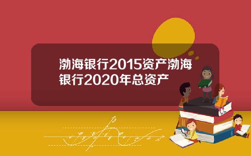 渤海银行2015资产渤海银行2020年总资产