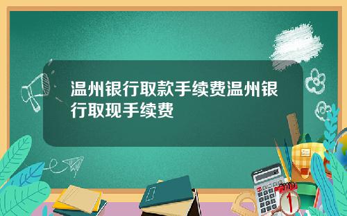 温州银行取款手续费温州银行取现手续费