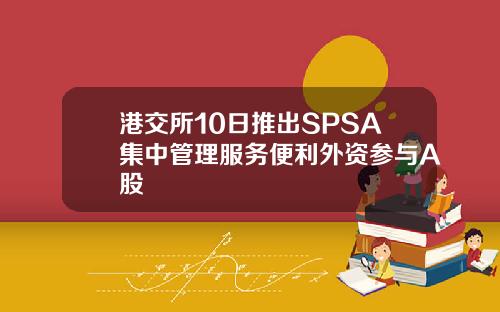 港交所10日推出SPSA集中管理服务便利外资参与A股