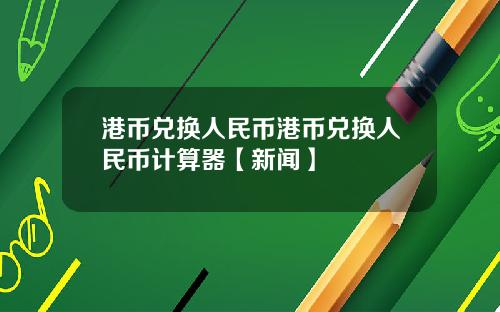 港币兑换人民币港币兑换人民币计算器【新闻】