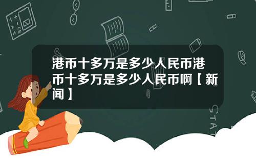 港币十多万是多少人民币港币十多万是多少人民币啊【新闻】