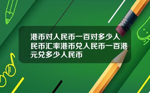 港币对人民币一百对多少人民币汇率港币兑人民币一百港元兑多少人民币