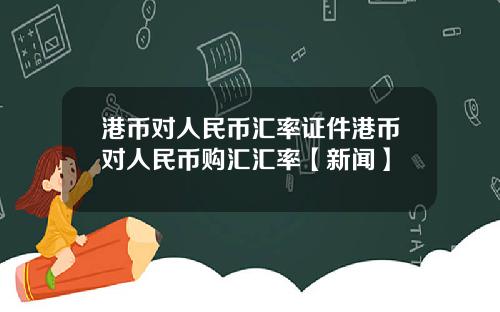 港币对人民币汇率证件港币对人民币购汇汇率【新闻】