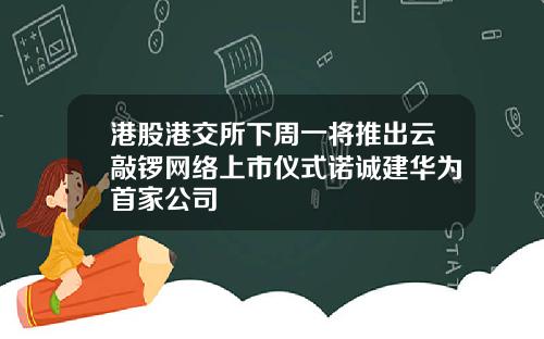 港股港交所下周一将推出云敲锣网络上市仪式诺诚建华为首家公司