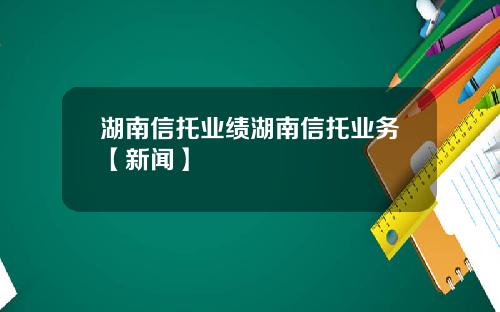 湖南信托业绩湖南信托业务【新闻】