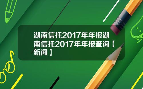 湖南信托2017年年报湖南信托2017年年报查询【新闻】