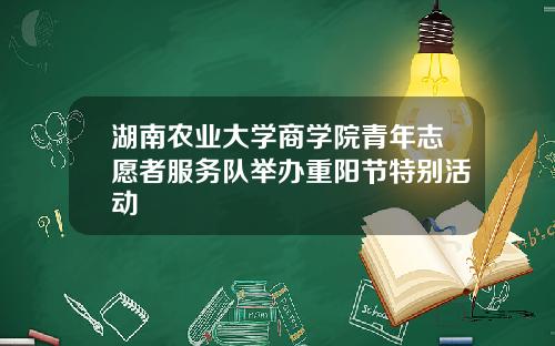 湖南农业大学商学院青年志愿者服务队举办重阳节特别活动