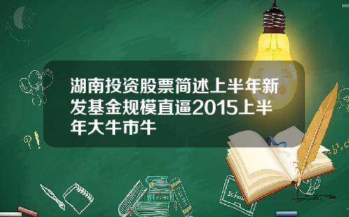 湖南投资股票简述上半年新发基金规模直逼2015上半年大牛市牛