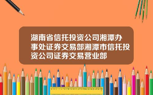 湖南省信托投资公司湘潭办事处证券交易部湘潭市信托投资公司证券交易营业部