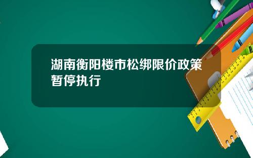 湖南衡阳楼市松绑限价政策暂停执行