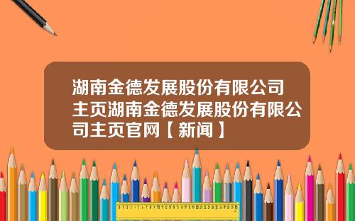 湖南金德发展股份有限公司主页湖南金德发展股份有限公司主页官网【新闻】