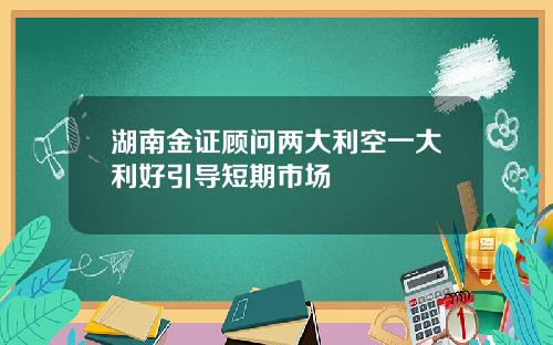 湖南金证顾问两大利空一大利好引导短期市场