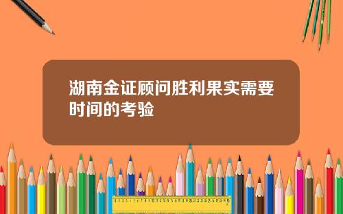 湖南金证顾问胜利果实需要时间的考验