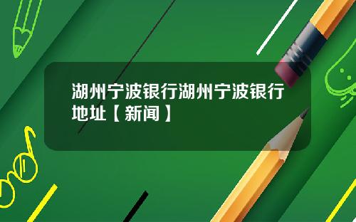 湖州宁波银行湖州宁波银行地址【新闻】