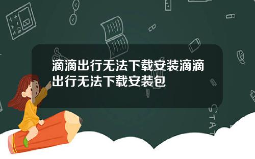 滴滴出行无法下载安装滴滴出行无法下载安装包