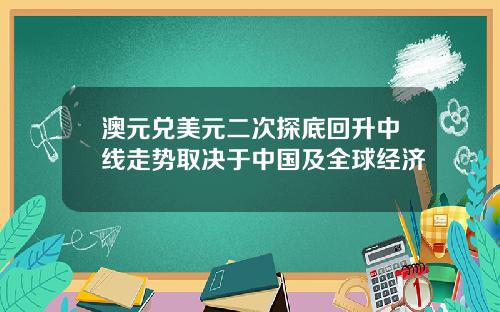 澳元兑美元二次探底回升中线走势取决于中国及全球经济