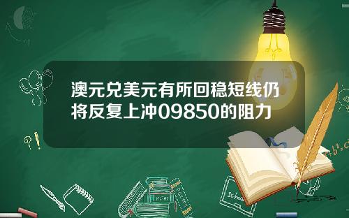 澳元兑美元有所回稳短线仍将反复上冲09850的阻力