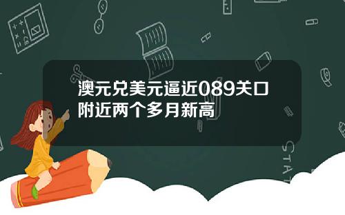 澳元兑美元逼近089关口附近两个多月新高