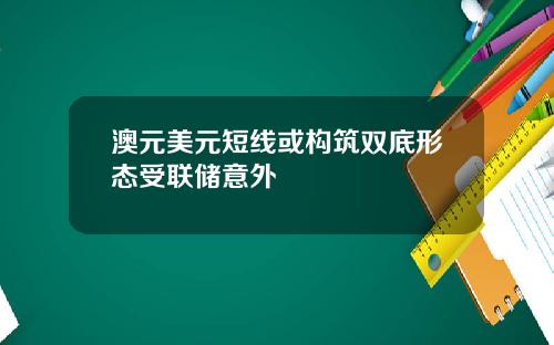 澳元美元短线或构筑双底形态受联储意外