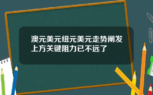 澳元美元纽元美元走势阐发上方关键阻力已不远了