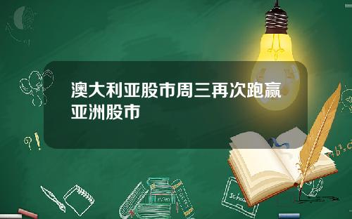 澳大利亚股市周三再次跑赢亚洲股市