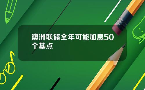 澳洲联储全年可能加息50个基点