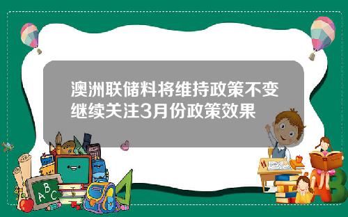 澳洲联储料将维持政策不变继续关注3月份政策效果