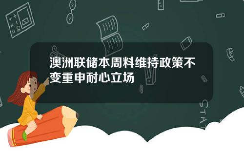 澳洲联储本周料维持政策不变重申耐心立场