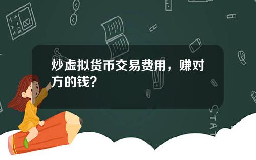 炒虚拟货币交易费用，赚对方的钱？