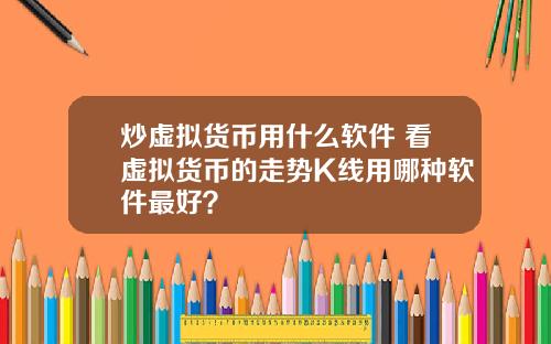 炒虚拟货币用什么软件 看虚拟货币的走势K线用哪种软件最好？