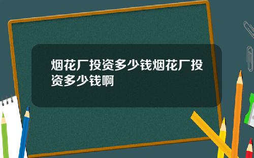 烟花厂投资多少钱烟花厂投资多少钱啊