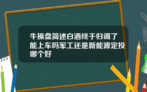 牛操盘简述白酒终于归调了能上车吗军工还是新能源定投哪个好