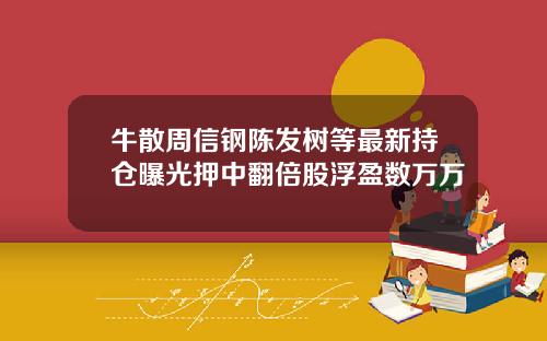 牛散周信钢陈发树等最新持仓曝光押中翻倍股浮盈数万万