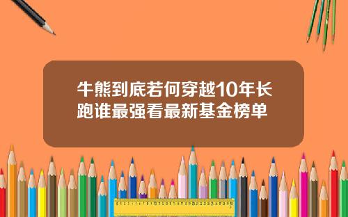 牛熊到底若何穿越10年长跑谁最强看最新基金榜单