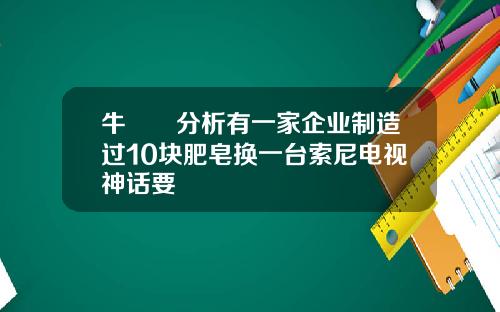 牛犇犇分析有一家企业制造过10块肥皂换一台索尼电视神话要