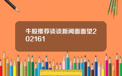 牛股推荐谈谈新闻面面望202161