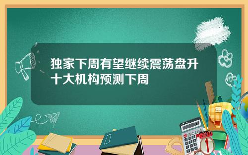 独家下周有望继续震荡盘升十大机构预测下周