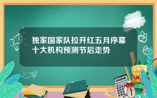 独家国家队拉开红五月序幕十大机构预测节后走势