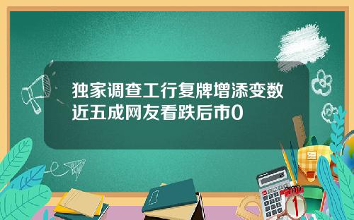 独家调查工行复牌增添变数近五成网友看跌后市0