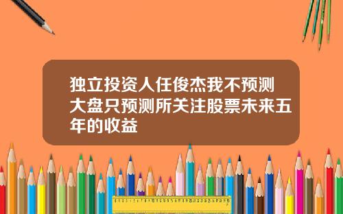 独立投资人任俊杰我不预测大盘只预测所关注股票未来五年的收益