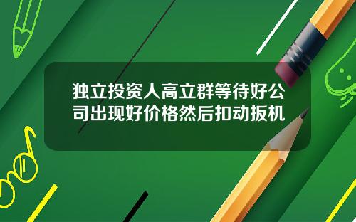 独立投资人高立群等待好公司出现好价格然后扣动扳机