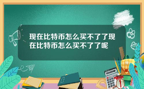 现在比特币怎么买不了了现在比特币怎么买不了了呢