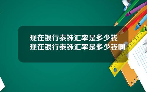 现在银行泰铢汇率是多少钱现在银行泰铢汇率是多少钱啊