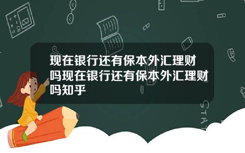 现在银行还有保本外汇理财吗现在银行还有保本外汇理财吗知乎