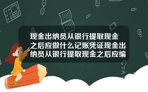 现金出纳员从银行提取现金之后应做什么记账凭证现金出纳员从银行提取现金之后应编制什么凭证