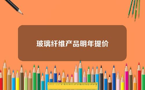 玻璃纤维产品明年提价