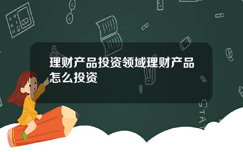 理财产品投资领域理财产品怎么投资