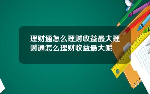 理财通怎么理财收益最大理财通怎么理财收益最大呢