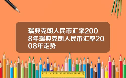 瑞典克朗人民币汇率2008年瑞典克朗人民币汇率2008年走势