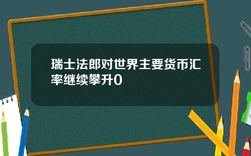 瑞士法郎对世界主要货币汇率继续攀升0